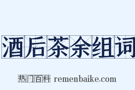 酒后茶余组词是什么意思的图片